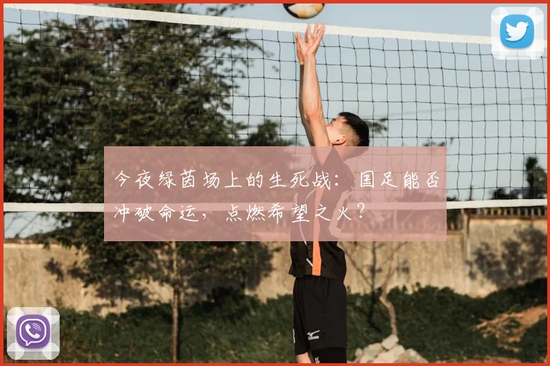 今夜绿茵场上的生死战:国足能否冲破命运,点燃希望之火?