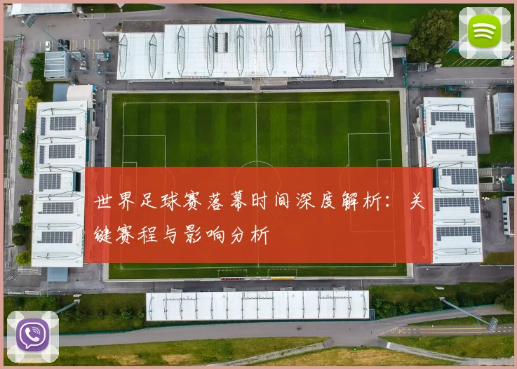 世界足球赛落幕时间深度解析：关键赛程与影响分析