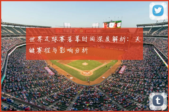 世界足球赛落幕时间深度解析:关键赛程与影响分析