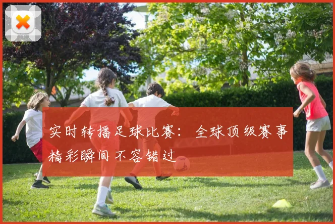 实时转播足球比赛:全球顶级赛事精彩瞬间不容错过