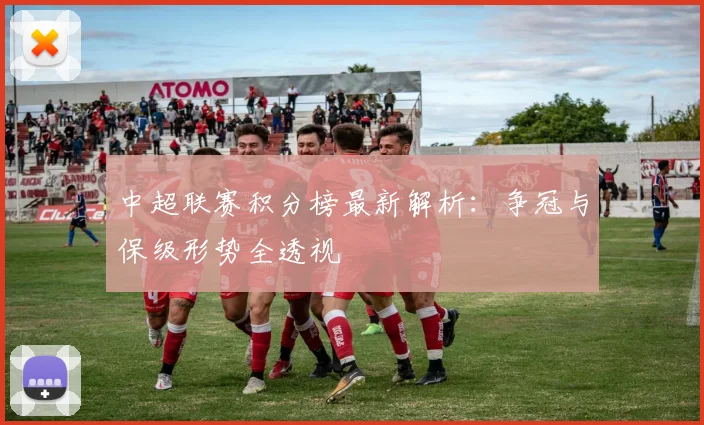 中超联赛积分榜最新解析：争冠与保级形势全透视