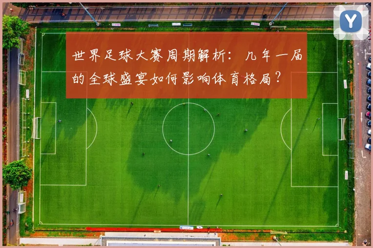 世界足球大赛周期解析：几年一届的全球盛宴如何影响体育格局？