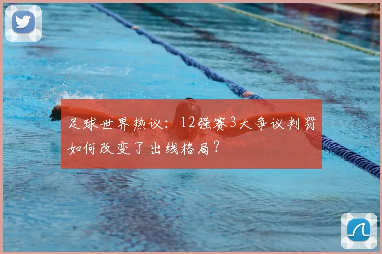 足球世界热议：12强赛3大争议判罚如何改变了出线格局？