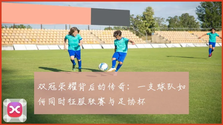双冠荣耀背后的传奇:一支球队如何同时征服联赛与足协杯