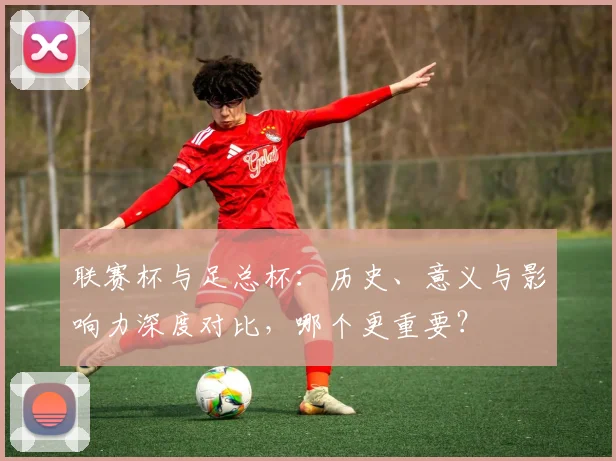 联赛杯与足总杯：历史、意义与影响力深度对比，哪个更重要？