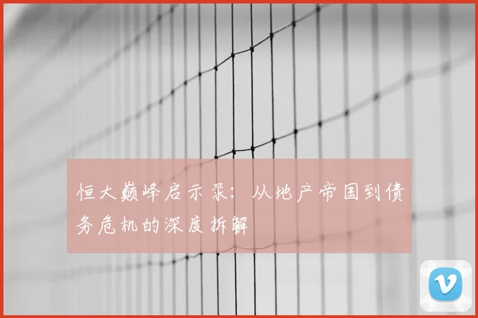 恒大巅峰启示录:从地产帝国到债务危机的深度拆解