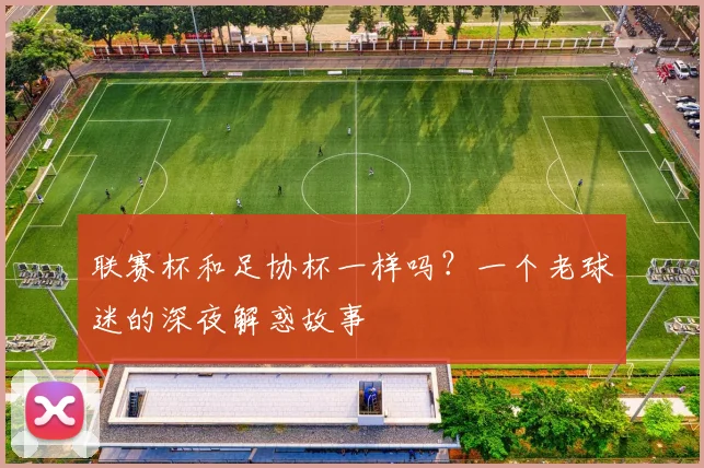 联赛杯和足协杯一样吗？一个老球迷的深夜解惑故事