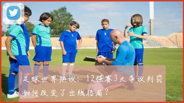 足球世界热议:12强赛3大争议判罚如何改变了出线格局?