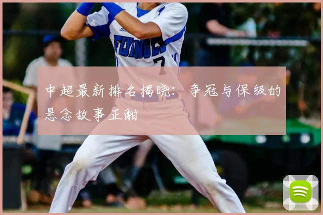 中超最新排名揭晓:争冠与保级的悬念故事正酣