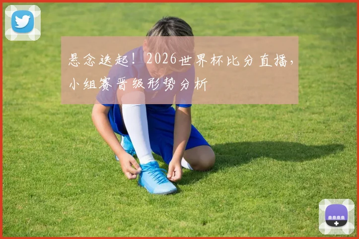 悬念迭起！2026世界杯比分直播，小组赛晋级形势分析