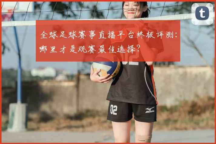 全球足球赛事直播平台终极评测：哪里才是观赛最佳选择？