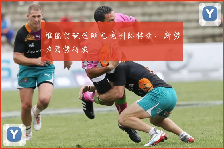 谁能打破垄断电竞洲际转会,新势力蓄势待发