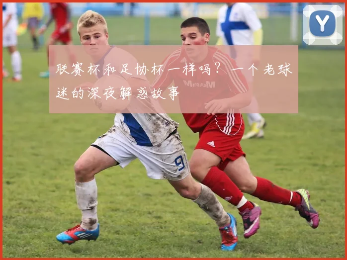联赛杯和足协杯一样吗？一个老球迷的深夜解惑故事