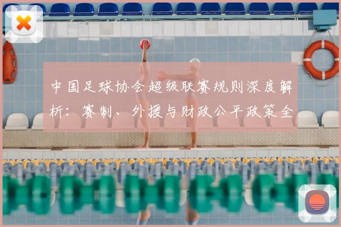 中国足球协会超级联赛规则深度解析:赛制、外援与财政公平政策全解读_20260610190309