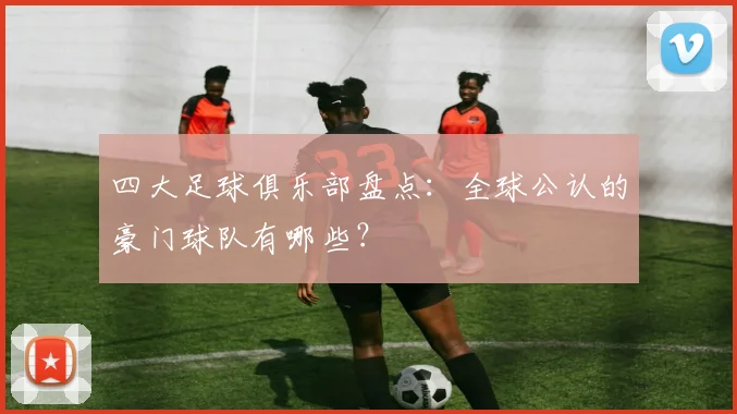 四大足球俱乐部盘点:全球公认的豪门球队有哪些?