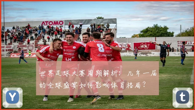 世界足球大赛周期解析:几年一届的全球盛宴如何影响体育格局?