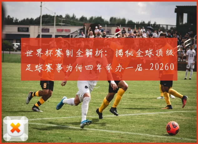 世界杯赛制全解析：揭秘全球顶级足球赛事为何四年举办一届_20260609201330