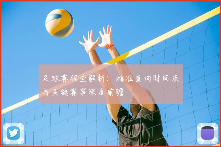 足球赛程全解析：精准查询时间表与关键赛事深度前瞻